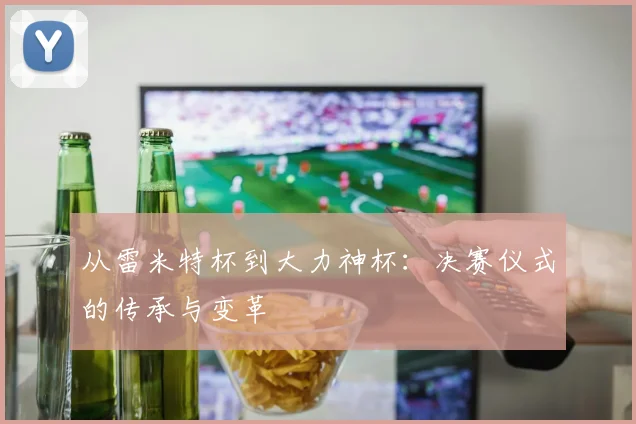 从雷米特杯到大力神杯：决赛仪式的传承与变革