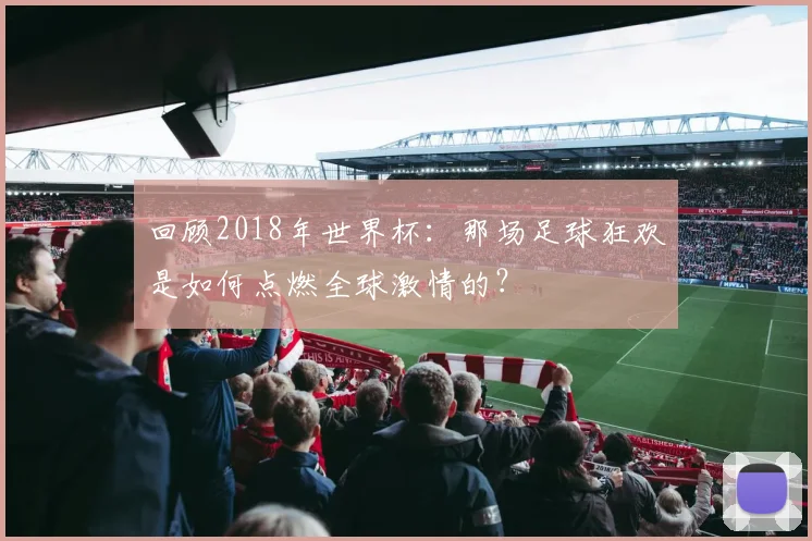 回顾2018年世界杯：那场足球狂欢是如何点燃全球激情的？