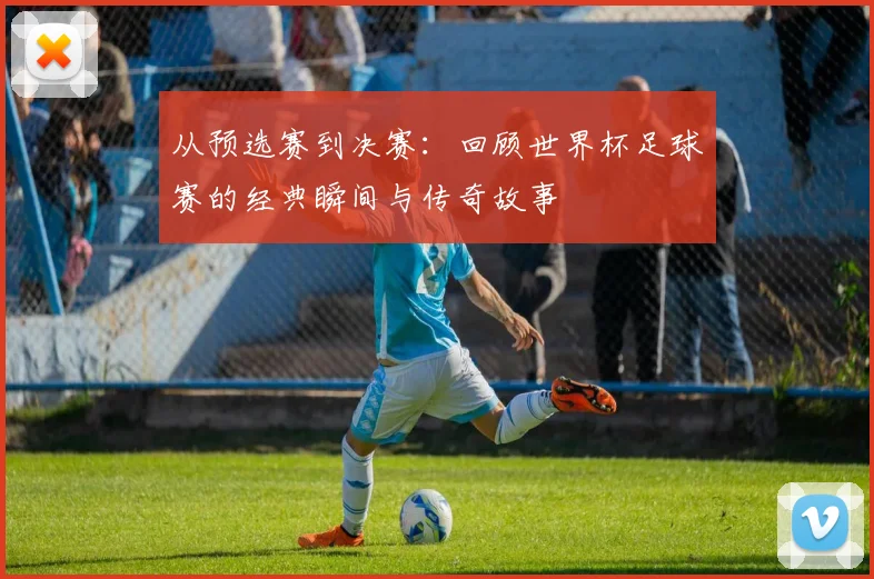 从预选赛到决赛：回顾世界杯足球赛的经典瞬间与传奇故事