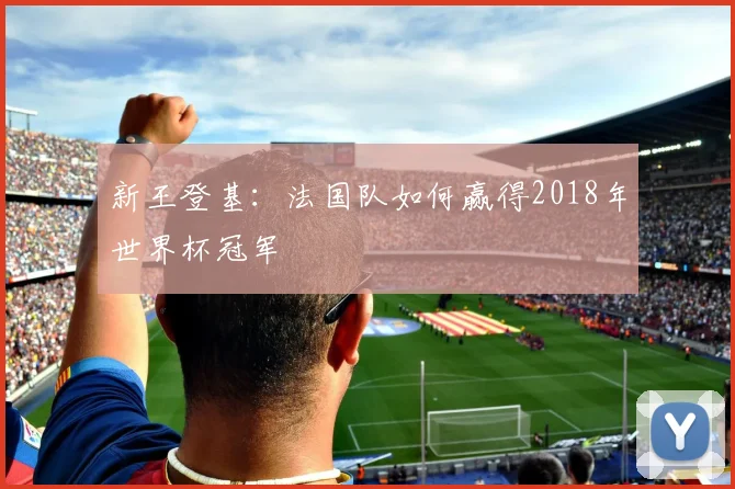 新王登基:法国队如何赢得2018年世界杯冠军