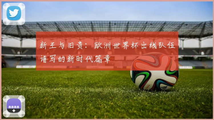新王与旧贵：欧洲世界杯出线队伍谱写的新时代篇章
