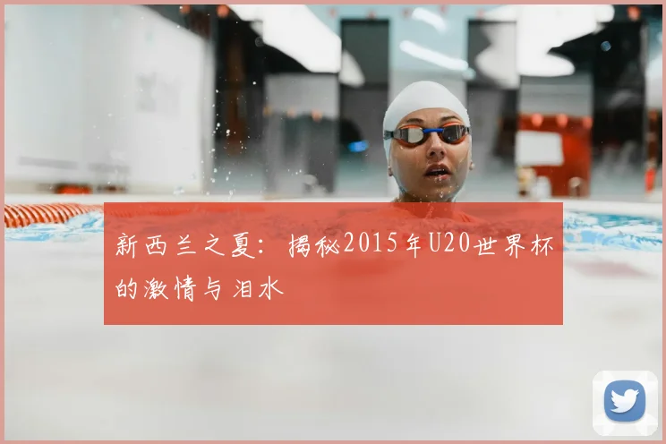 新西兰之夏：揭秘2015年U20世界杯的激情与泪水