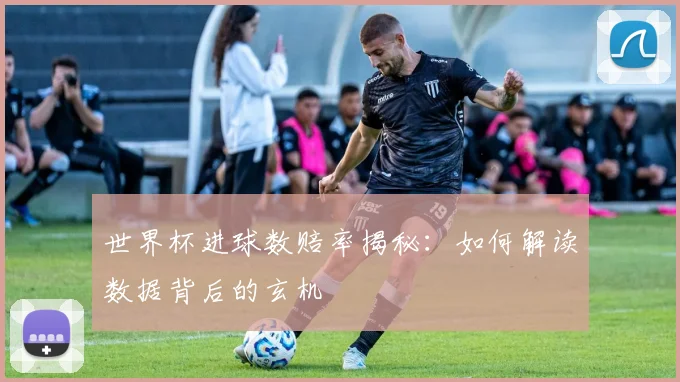 世界杯进球数赔率揭秘：如何解读数据背后的玄机