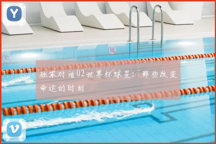 独家对话02世界杯球星：那些改变命运的时刻