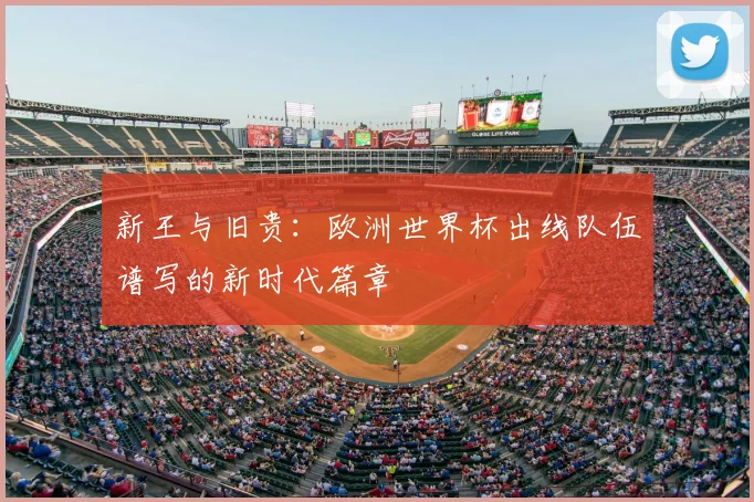 新王与旧贵：欧洲世界杯出线队伍谱写的新时代篇章