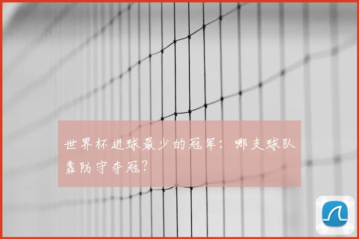 世界杯进球最少的冠军:哪支球队靠防守夺冠?