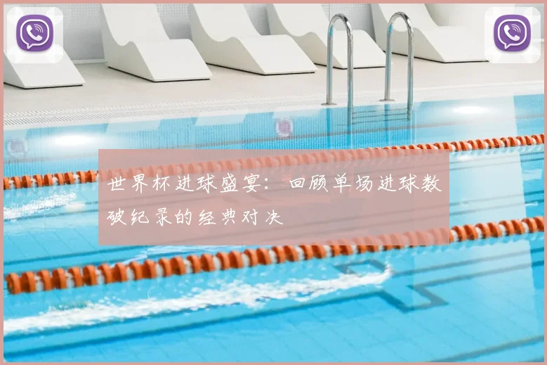 世界杯进球盛宴：回顾单场进球数破纪录的经典对决
