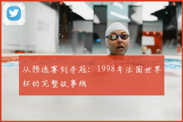 从预选赛到夺冠：1998年法国世界杯的完整故事线