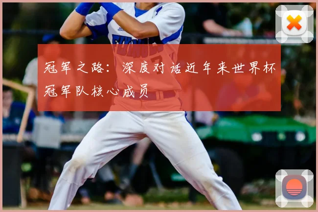 冠军之路:深度对话近年来世界杯冠军队核心成员