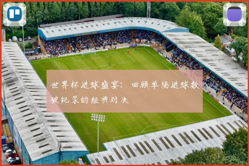 世界杯进球盛宴:回顾单场进球数破纪录的经典对决