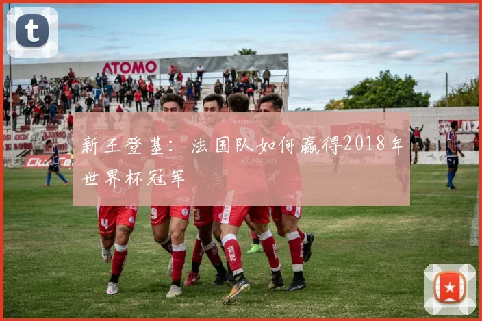 新王登基：法国队如何赢得2018年世界杯冠军