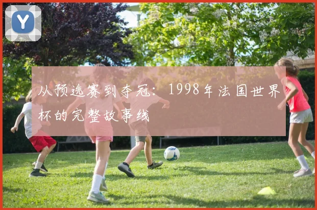 从预选赛到夺冠：1998年法国世界杯的完整故事线