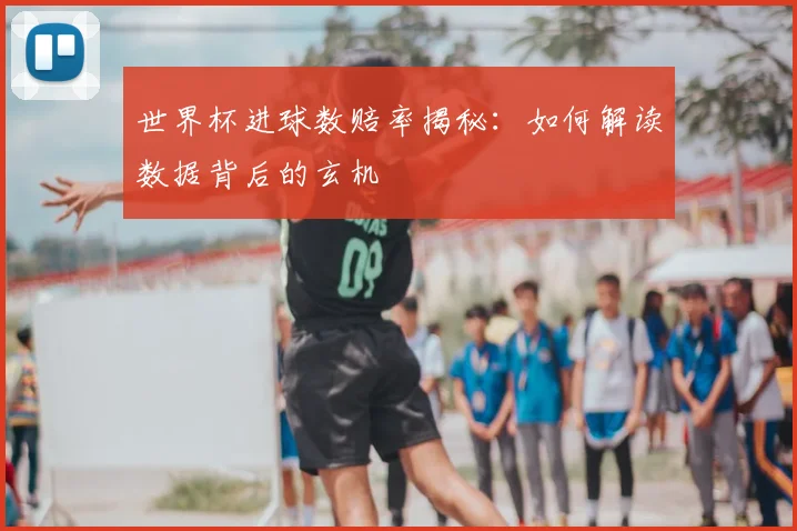 世界杯进球数赔率揭秘：如何解读数据背后的玄机
