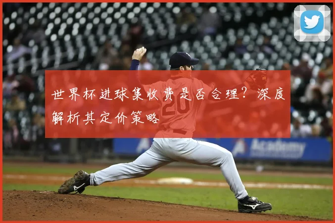 世界杯进球集收费是否合理？深度解析其定价策略
