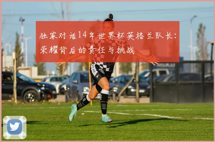 独家对话14年世界杯英格兰队长：荣耀背后的责任与挑战