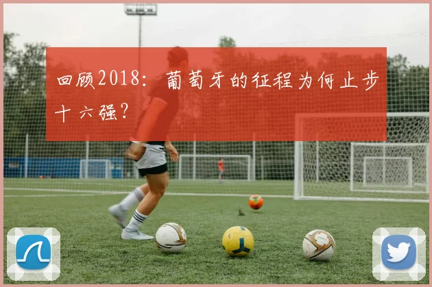 回顾2018：葡萄牙的征程为何止步十六强？