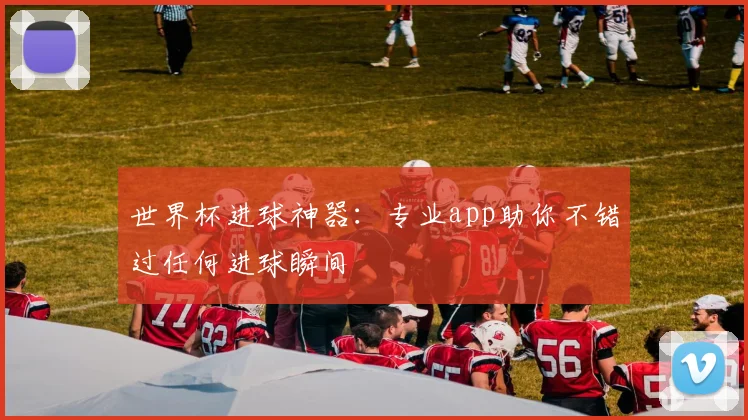 世界杯进球神器：专业app助你不错过任何进球瞬间