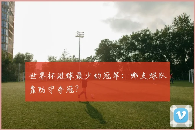 世界杯进球最少的冠军：哪支球队靠防守夺冠？