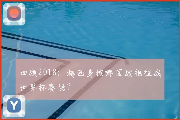 回顾2018：梅西身披哪国战袍征战世界杯赛场？