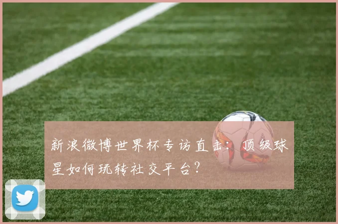新浪微博世界杯专访直击：顶级球星如何玩转社交平台？