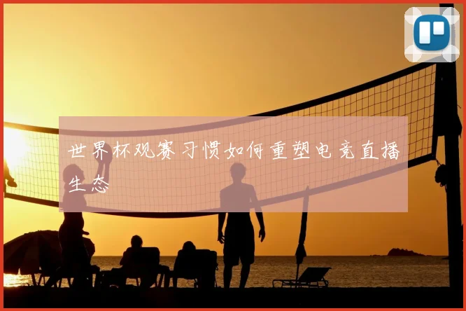 世界杯观赛习惯如何重塑电竞直播生态