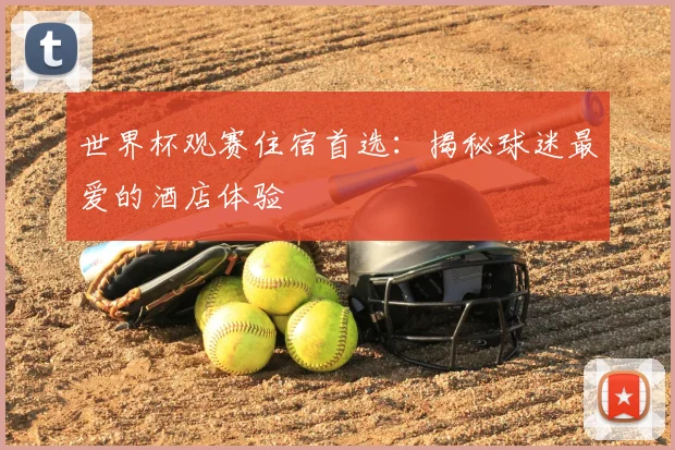 世界杯观赛住宿首选：揭秘球迷最爱的酒店体验