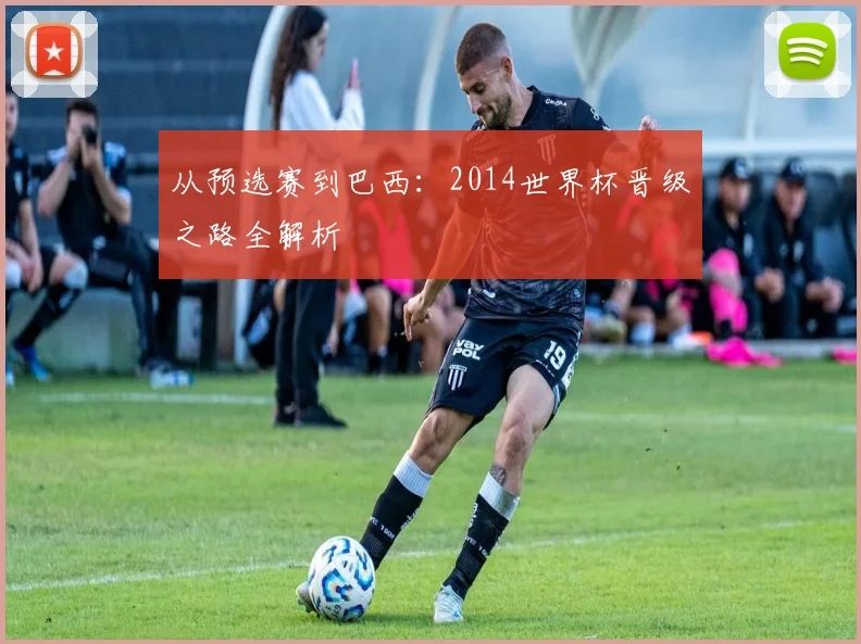 从预选赛到巴西：2014世界杯晋级之路全解析